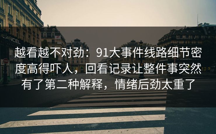 越看越不对劲：91大事件线路细节密度高得吓人，回看记录让整件事突然有了第二种解释，情绪后劲太重了