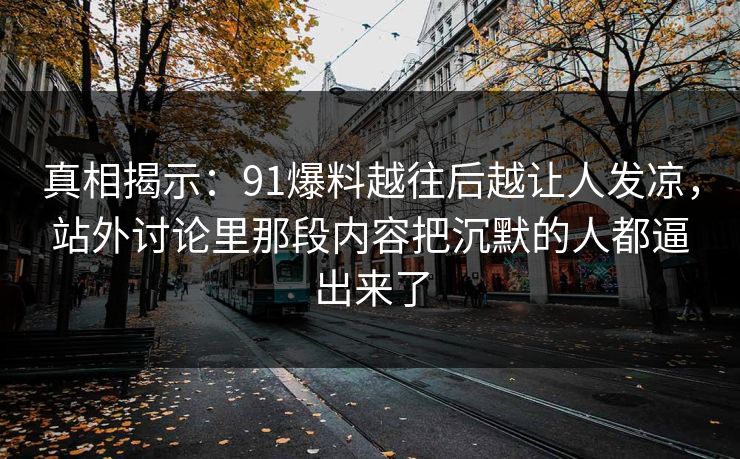 真相揭示：91爆料越往后越让人发凉，站外讨论里那段内容把沉默的人都逼出来了
