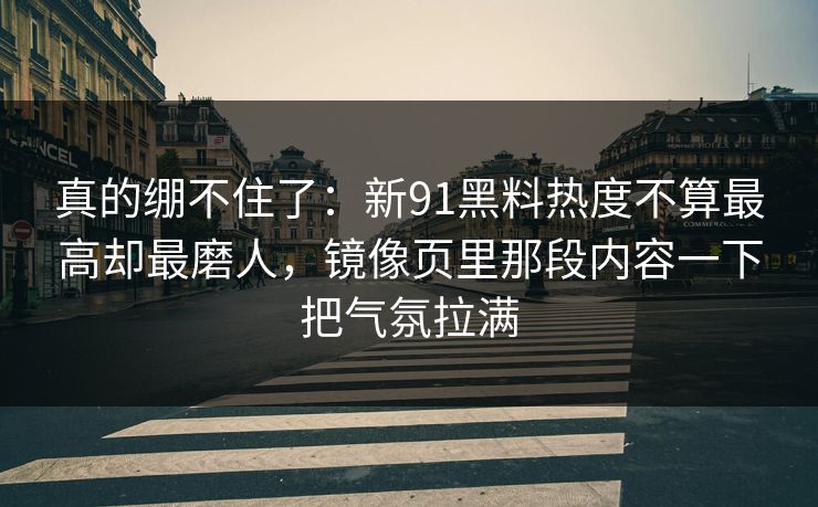 真的绷不住了：新91黑料热度不算最高却最磨人，镜像页里那段内容一下把气氛拉满