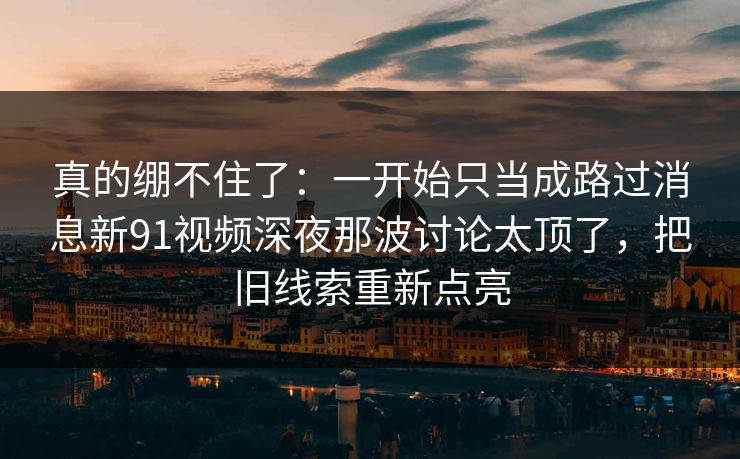 真的绷不住了：一开始只当成路过消息新91视频深夜那波讨论太顶了，把旧线索重新点亮