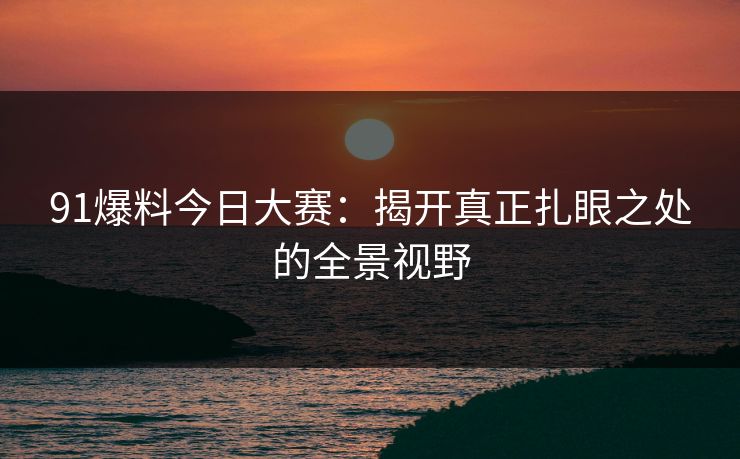 91爆料今日大赛：揭开真正扎眼之处的全景视野