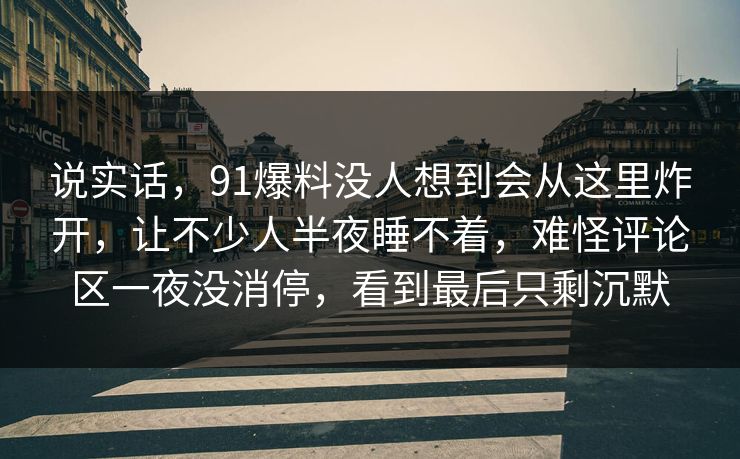 说实话，91爆料没人想到会从这里炸开，让不少人半夜睡不着，难怪评论区一夜没消停，看到最后只剩沉默