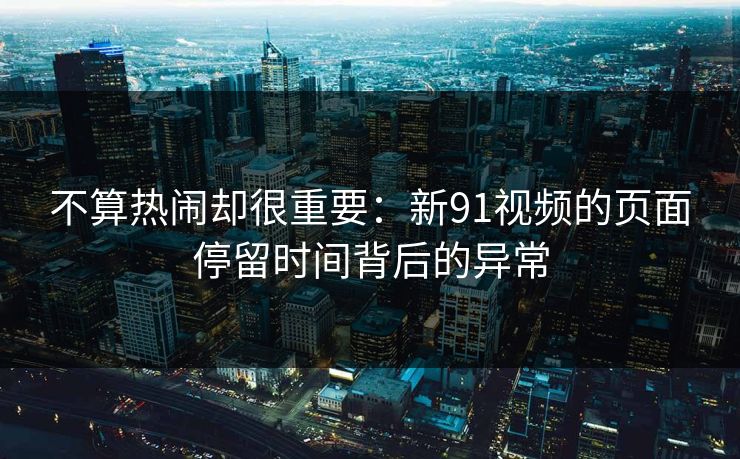 不算热闹却很重要:新91视频的页面停留时间背后的异常