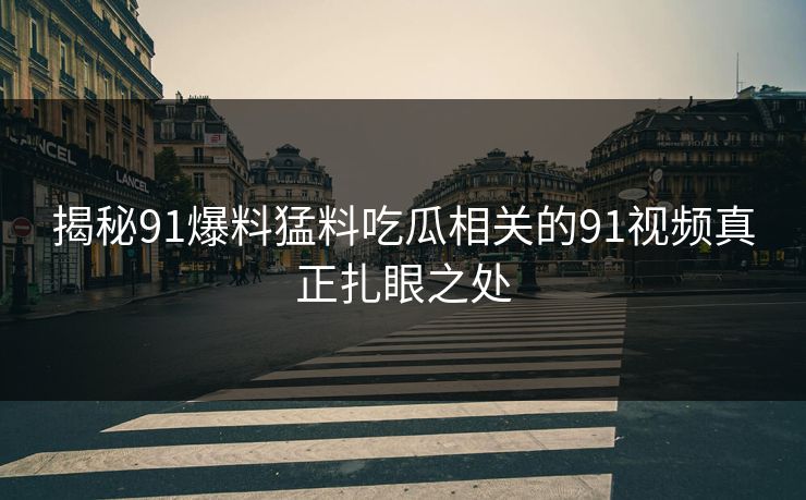 揭秘91爆料猛料吃瓜相关的91视频真正扎眼之处