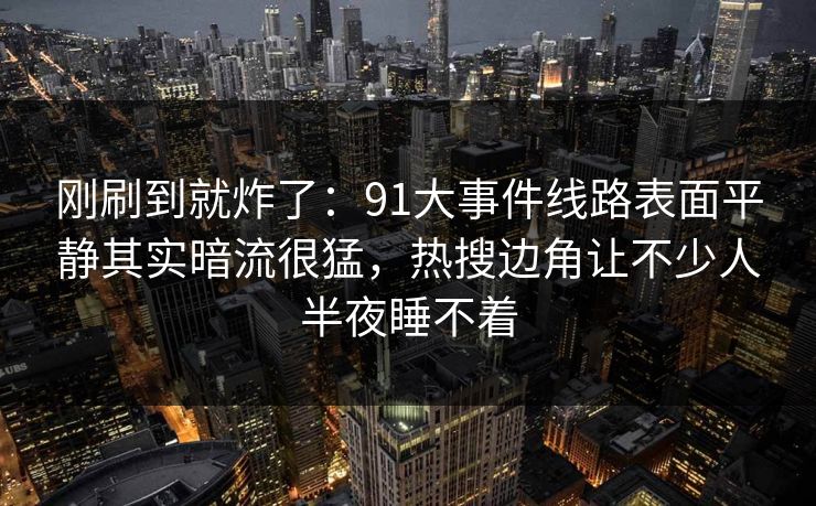 刚刷到就炸了：91大事件线路表面平静其实暗流很猛，热搜边角让不少人半夜睡不着