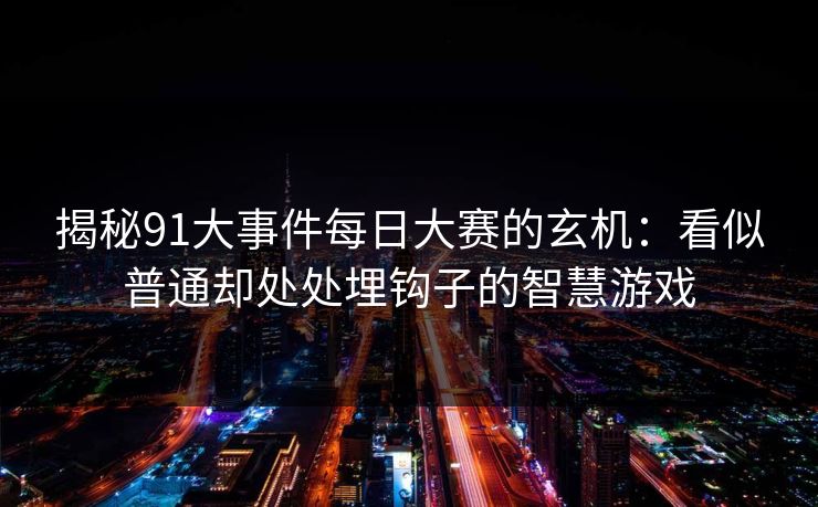 揭秘91大事件每日大赛的玄机：看似普通却处处埋钩子的智慧游戏
