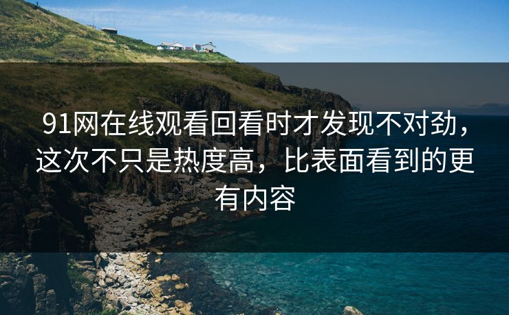 91网在线观看回看时才发现不对劲,这次不只是热度高,比表面看到的更有内容