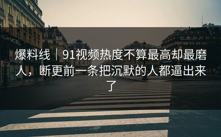 爆料线｜91视频热度不算最高却最磨人，断更前一条把沉默的人都逼出来了