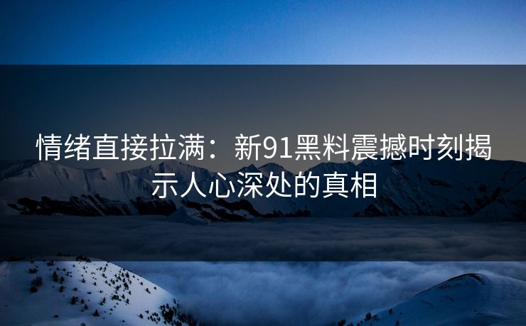 情绪直接拉满：新91黑料震撼时刻揭示人心深处的真相