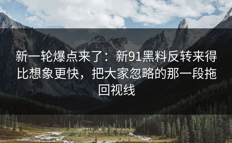 新一轮爆点来了：新91黑料反转来得比想象更快，把大家忽略的那一段拖回视线