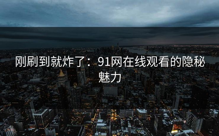 刚刷到就炸了：91网在线观看的隐秘魅力