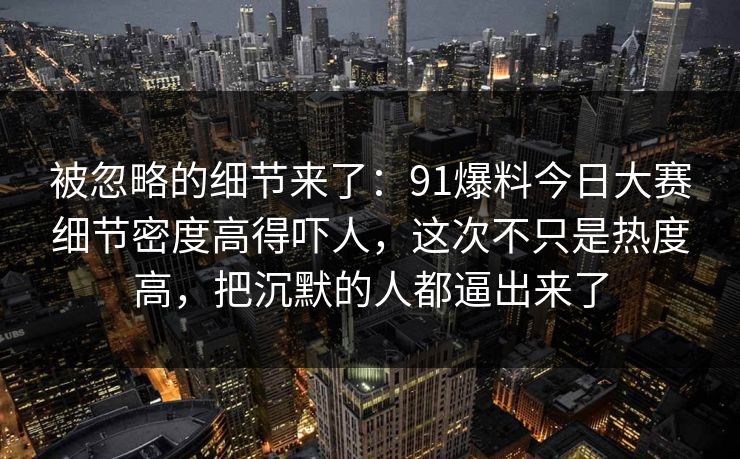 被忽略的细节来了：91爆料今日大赛细节密度高得吓人，这次不只是热度高，把沉默的人都逼出来了