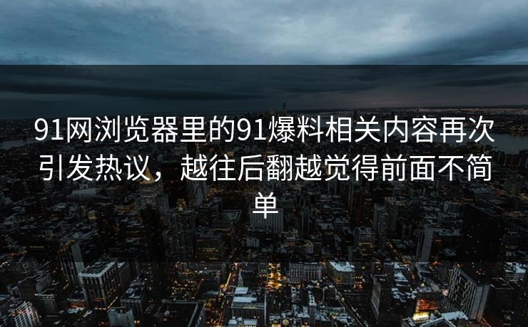 91网浏览器里的91爆料相关内容再次引发热议，越往后翻越觉得前面不简单