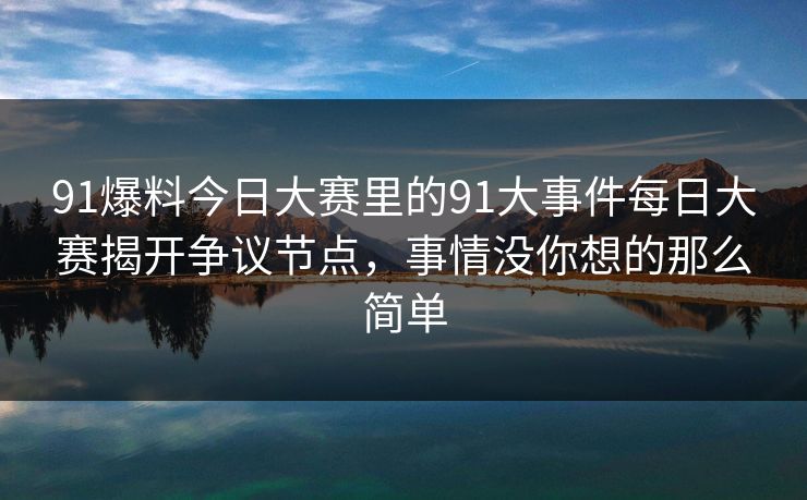 91爆料今日大赛里的91大事件每日大赛揭开争议节点，事情没你想的那么简单