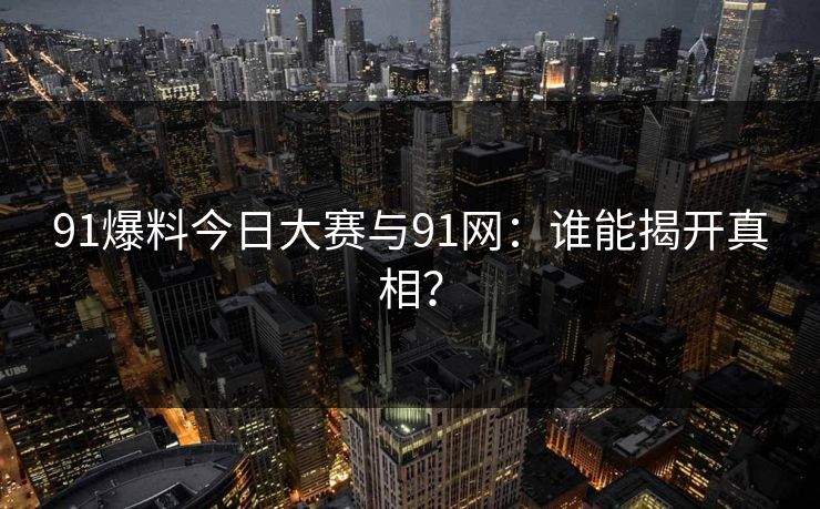 91爆料今日大赛与91网：谁能揭开真相？