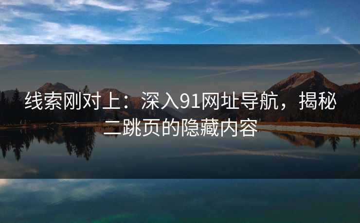 线索刚对上：深入91网址导航，揭秘二跳页的隐藏内容