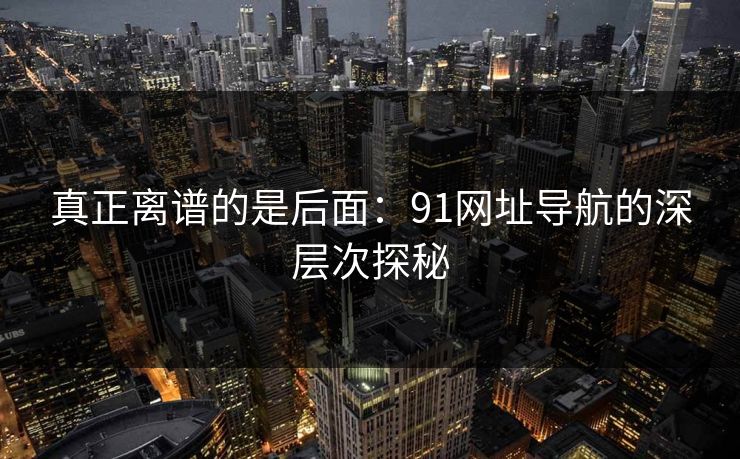 真正离谱的是后面:91网址导航的深层次探秘