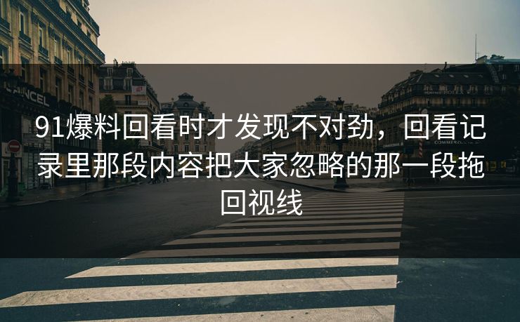 91爆料回看时才发现不对劲，回看记录里那段内容把大家忽略的那一段拖回视线