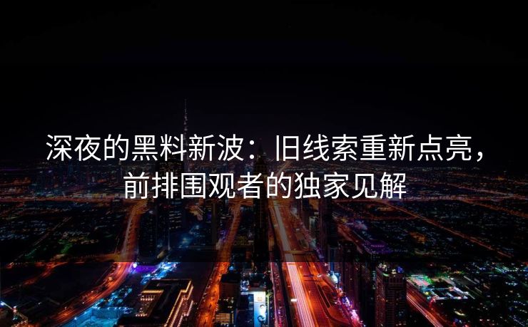 深夜的黑料新波：旧线索重新点亮，前排围观者的独家见解
