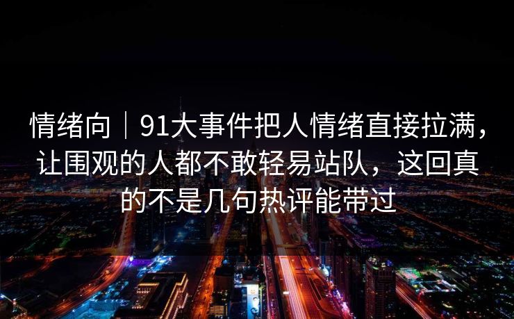 情绪向｜91大事件把人情绪直接拉满，让围观的人都不敢轻易站队，这回真的不是几句热评能带过