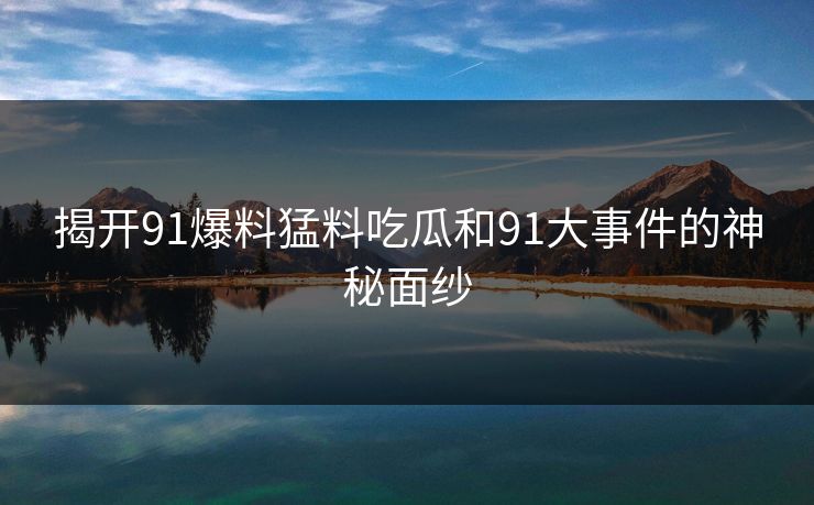揭开91爆料猛料吃瓜和91大事件的神秘面纱