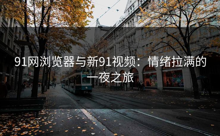91网浏览器与新91视频：情绪拉满的一夜之旅