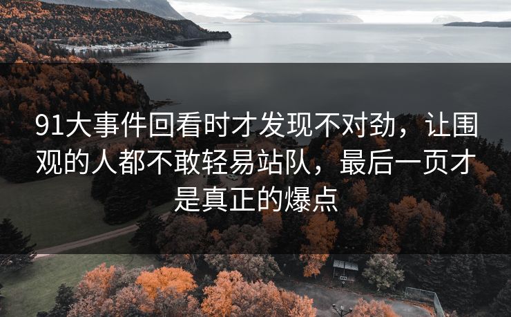 91大事件回看时才发现不对劲，让围观的人都不敢轻易站队，最后一页才是真正的爆点