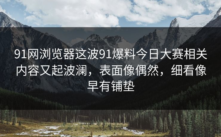 91网浏览器这波91爆料今日大赛相关内容又起波澜,表面像偶然,细看像早有铺垫