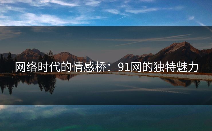 网络时代的情感桥：91网的独特魅力