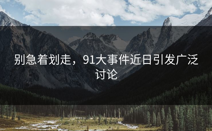 别急着划走,91大事件近日引发广泛讨论