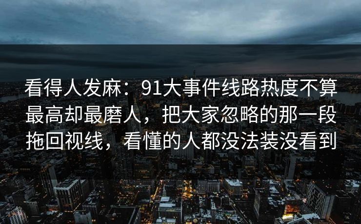看得人发麻：91大事件线路热度不算最高却最磨人，把大家忽略的那一段拖回视线，看懂的人都没法装没看到