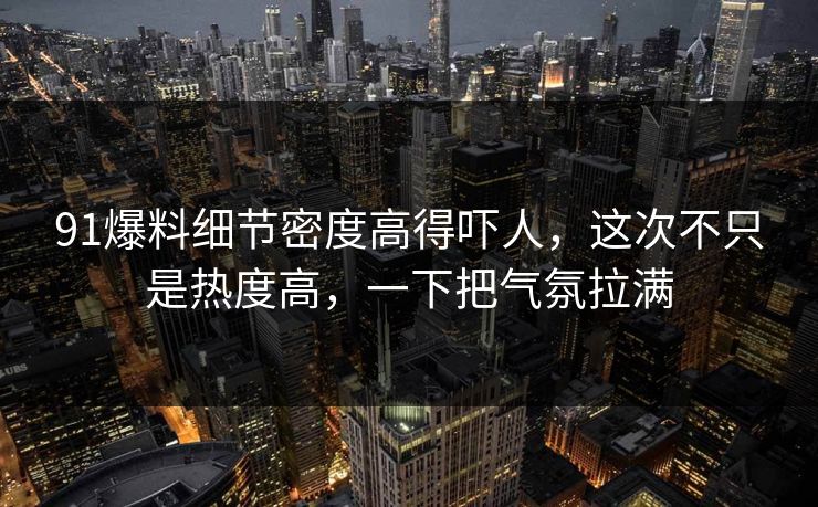 91爆料细节密度高得吓人，这次不只是热度高，一下把气氛拉满