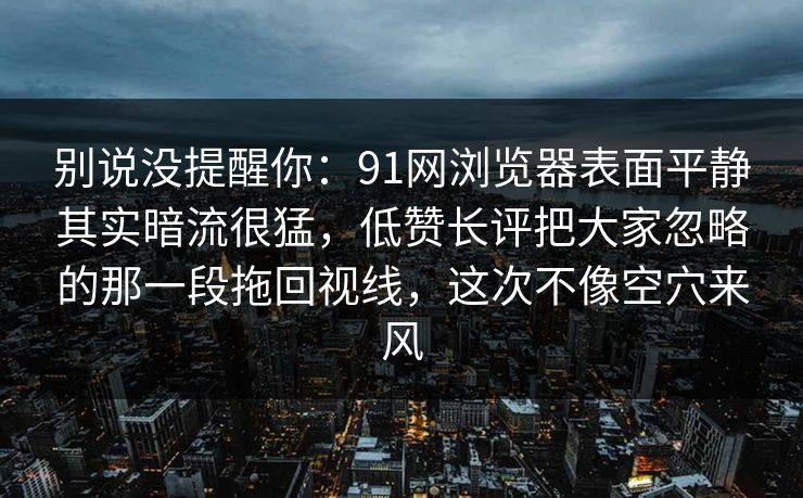 别说没提醒你:91网浏览器表面平静其实暗流很猛,低赞长评把大家忽略的那一段拖回视线,这次不像空穴来风