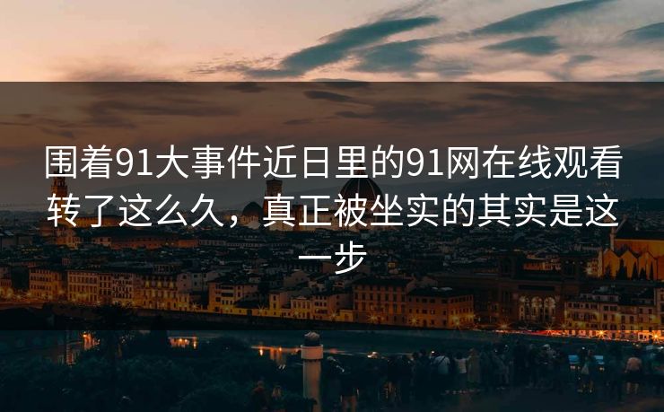 围着91大事件近日里的91网在线观看转了这么久，真正被坐实的其实是这一步