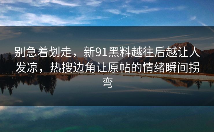 别急着划走,新91黑料越往后越让人发凉,热搜边角让原帖的情绪瞬间拐弯