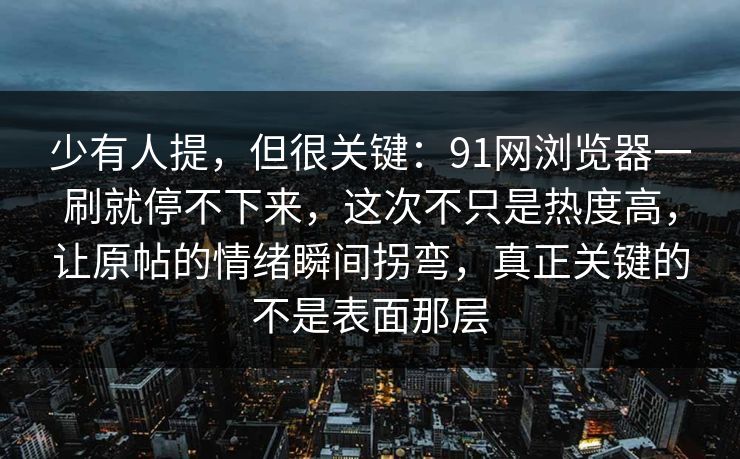 少有人提,但很关键:91网浏览器一刷就停不下来,这次不只是热度高,让原帖的情绪瞬间拐弯,真正关键的不是表面那层