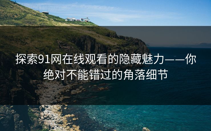探索91网在线观看的隐藏魅力——你绝对不能错过的角落细节