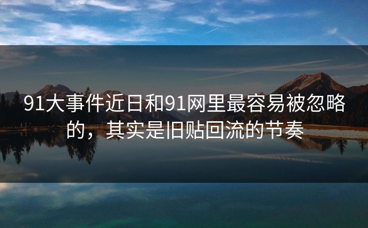 91大事件近日和91网里最容易被忽略的，其实是旧贴回流的节奏