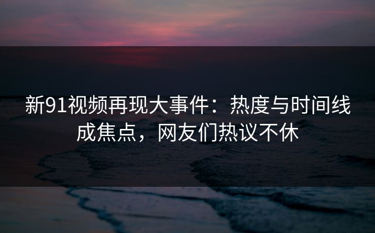新91视频再现大事件:热度与时间线成焦点,网友们热议不休