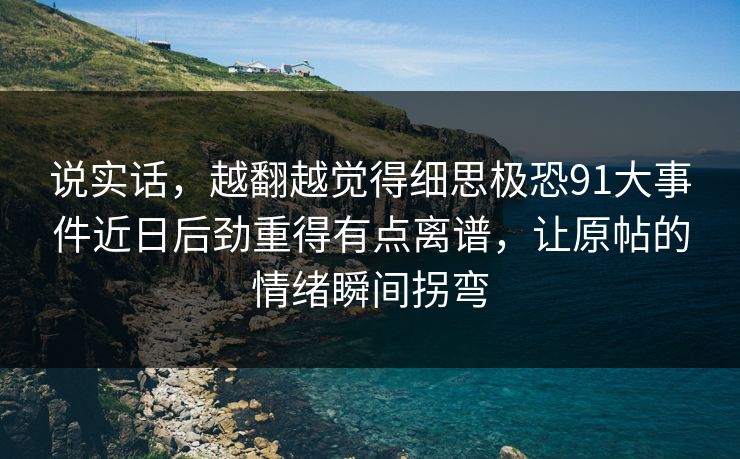 说实话，越翻越觉得细思极恐91大事件近日后劲重得有点离谱，让原帖的情绪瞬间拐弯