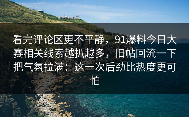 看完评论区更不平静,91爆料今日大赛相关线索越扒越多,旧帖回流一下把气氛拉满:这一次后劲比热度更可怕