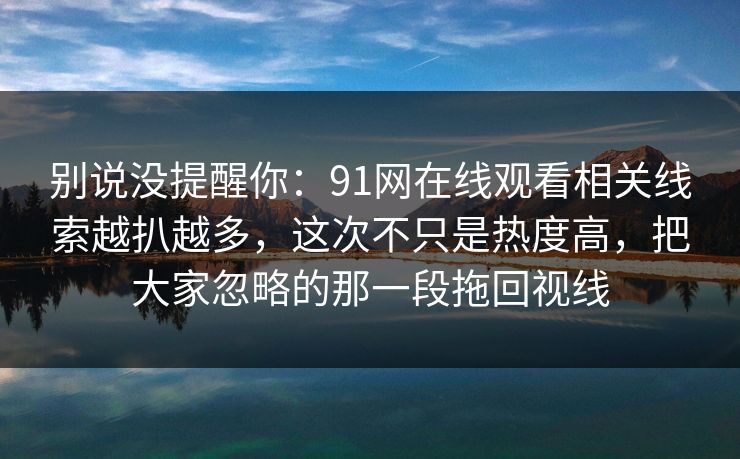 别说没提醒你:91网在线观看相关线索越扒越多,这次不只是热度高,把大家忽略的那一段拖回视线