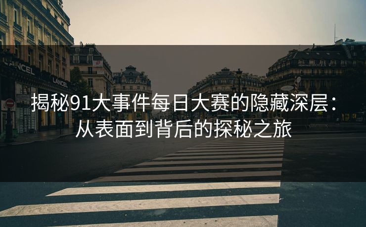 揭秘91大事件每日大赛的隐藏深层：从表面到背后的探秘之旅