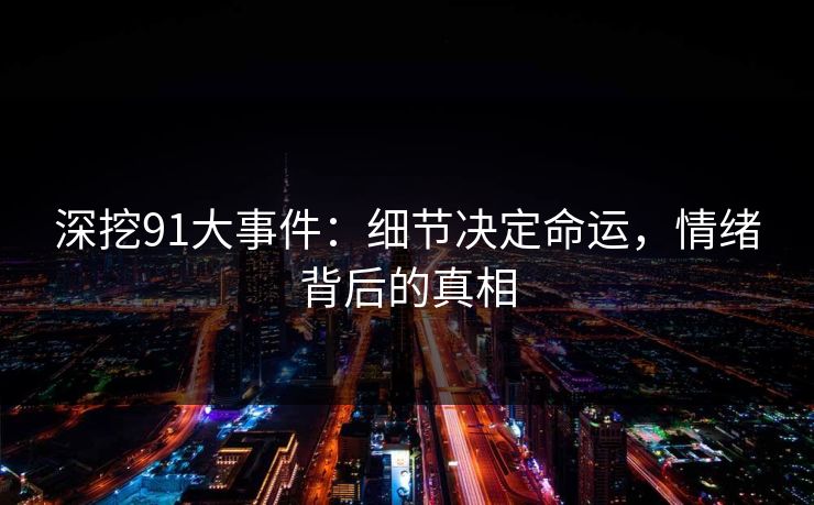 深挖91大事件：细节决定命运，情绪背后的真相