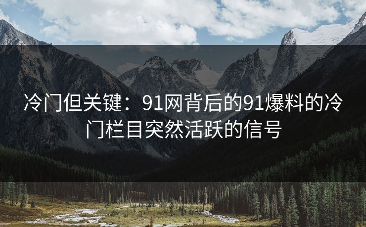 冷门但关键：91网背后的91爆料的冷门栏目突然活跃的信号