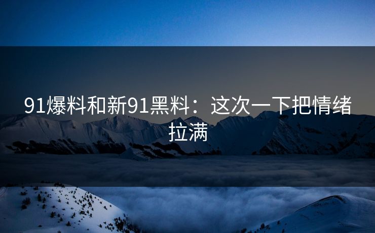 91爆料和新91黑料：这次一下把情绪拉满