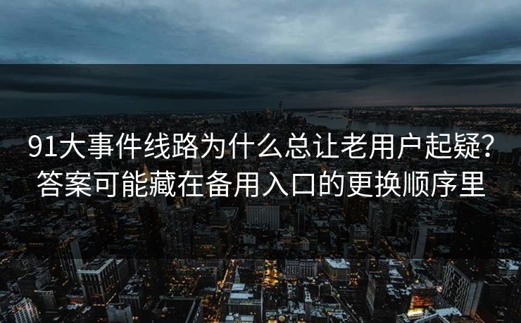 91大事件线路为什么总让老用户起疑？答案可能藏在备用入口的更换顺序里