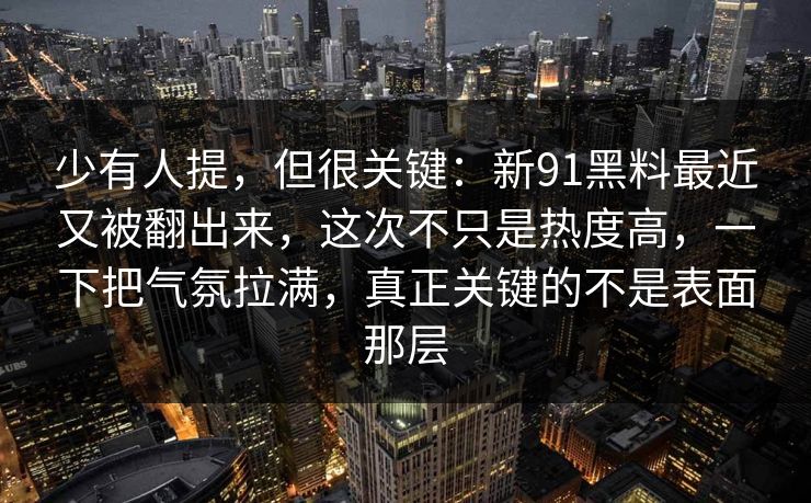 少有人提，但很关键：新91黑料最近又被翻出来，这次不只是热度高，一下把气氛拉满，真正关键的不是表面那层