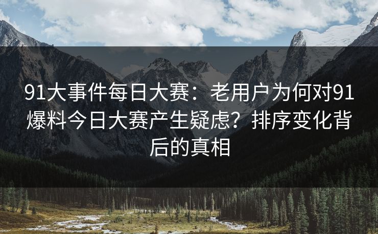 91大事件每日大赛：老用户为何对91爆料今日大赛产生疑虑？排序变化背后的真相