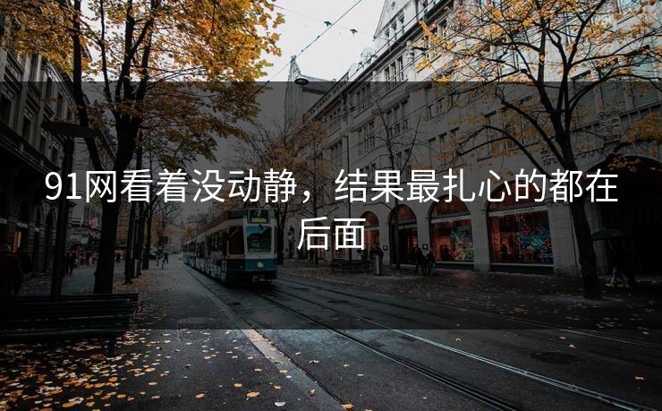 91网看着没动静，结果最扎心的都在后面